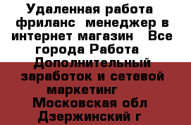 Удаленная работа, фриланс, менеджер в интернет-магазин - Все города Работа » Дополнительный заработок и сетевой маркетинг   . Московская обл.,Дзержинский г.